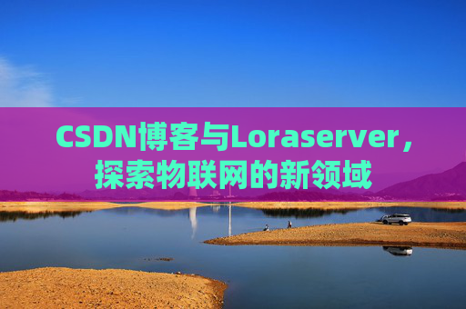 CSDN博客与Loraserver，探索物联网的新领域